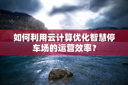 如何利用云计算优化智慧停车场的运营效率？