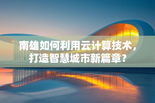 南雄如何利用云计算技术，打造智慧城市新篇章？