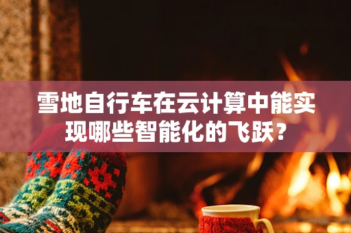 雪地自行车在云计算中能实现哪些智能化的飞跃？