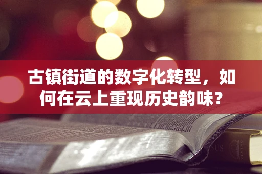 古镇街道的数字化转型，如何在云上重现历史韵味？