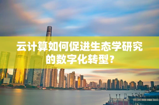 云计算如何促进生态学研究的数字化转型？