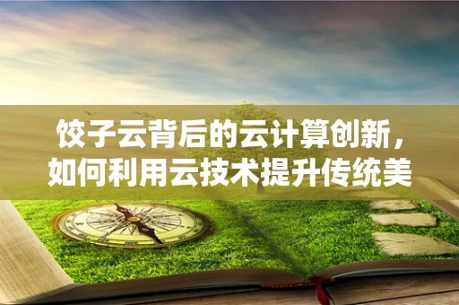 饺子云背后的云计算创新，如何利用云技术提升传统美食的数字化体验？