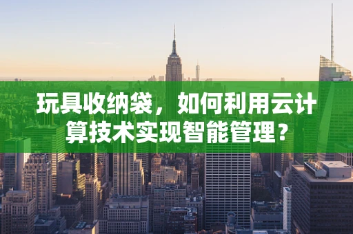 玩具收纳袋，如何利用云计算技术实现智能管理？