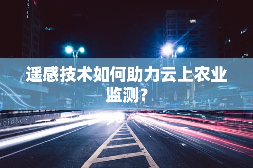 遥感技术如何助力云上农业监测？