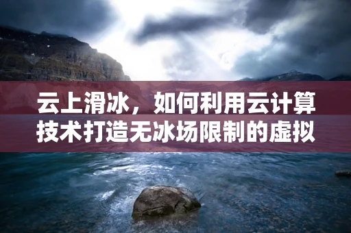 云上滑冰，如何利用云计算技术打造无冰场限制的虚拟滑冰体验？