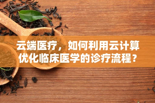 云端医疗，如何利用云计算优化临床医学的诊疗流程？