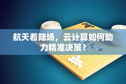 航天着陆场，云计算如何助力精准决策？