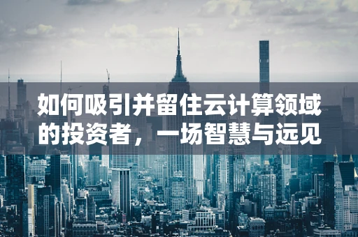 如何吸引并留住云计算领域的投资者，一场智慧与远见的较量？