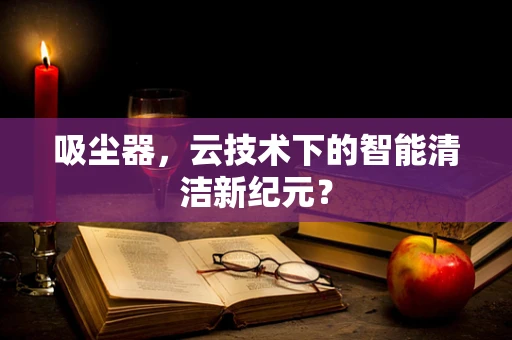 吸尘器，云技术下的智能清洁新纪元？