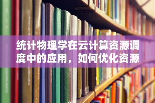 统计物理学在云计算资源调度中的应用，如何优化资源分配？