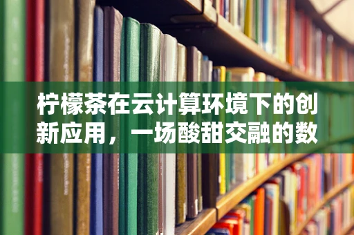 柠檬茶在云计算环境下的创新应用，一场酸甜交融的数字革命？