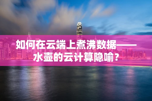 如何在云端上煮沸数据——水壶的云计算隐喻？