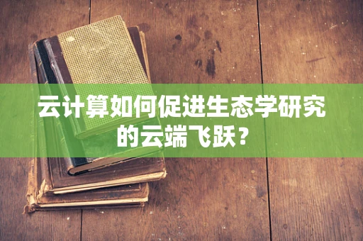 云计算如何促进生态学研究的云端飞跃？