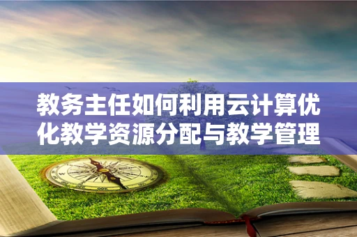 教务主任如何利用云计算优化教学资源分配与教学管理？