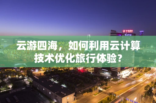 云游四海，如何利用云计算技术优化旅行体验？