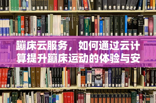 蹦床云服务，如何通过云计算提升蹦床运动的体验与安全？