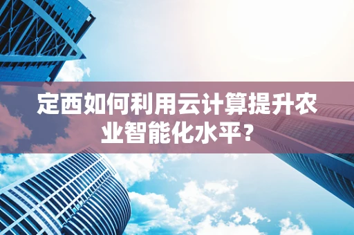 定西如何利用云计算提升农业智能化水平？