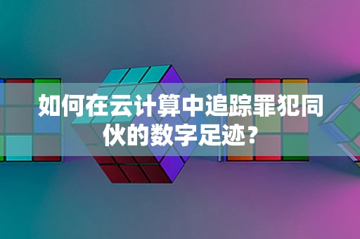 如何在云计算中追踪罪犯同伙的数字足迹？