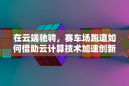 在云端驰骋，赛车场跑道如何借助云计算技术加速创新与优化？