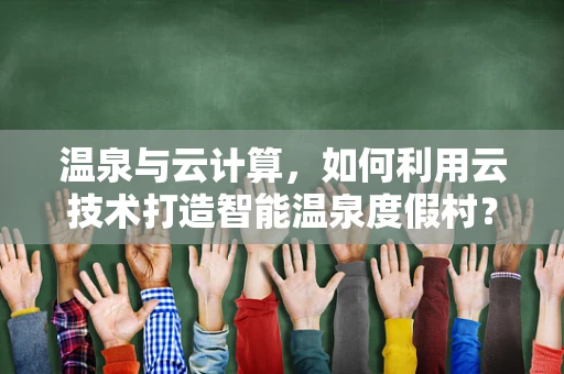 温泉与云计算，如何利用云技术打造智能温泉度假村？