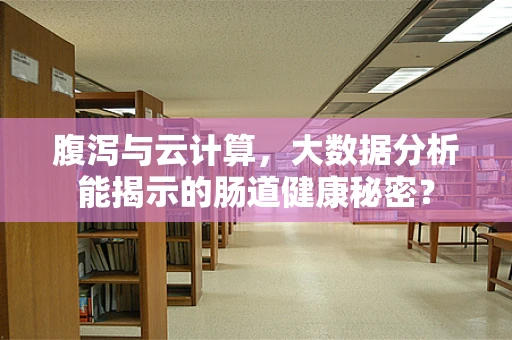 腹泻与云计算，大数据分析能揭示的肠道健康秘密？