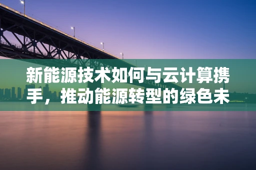 新能源技术如何与云计算携手，推动能源转型的绿色未来？