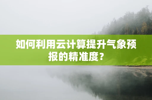 如何利用云计算提升气象预报的精准度？