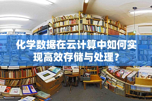 化学数据在云计算中如何实现高效存储与处理？