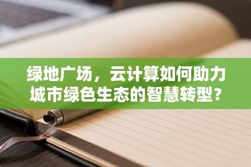 绿地广场，云计算如何助力城市绿色生态的智慧转型？