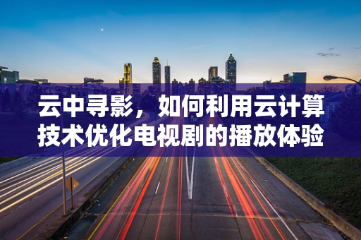 云中寻影，如何利用云计算技术优化电视剧的播放体验？