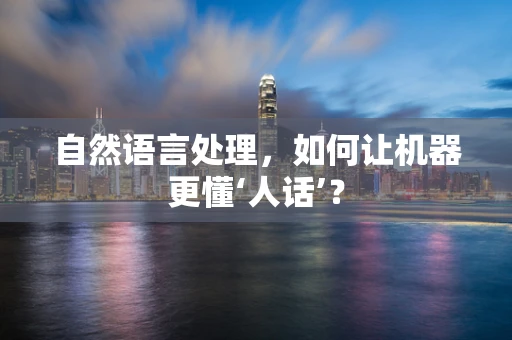 自然语言处理，如何让机器更懂‘人话’？