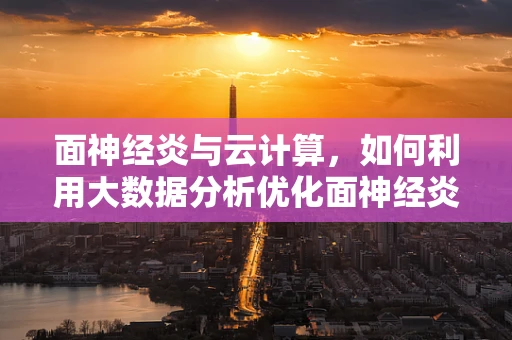 面神经炎与云计算，如何利用大数据分析优化面神经炎诊断与治疗？