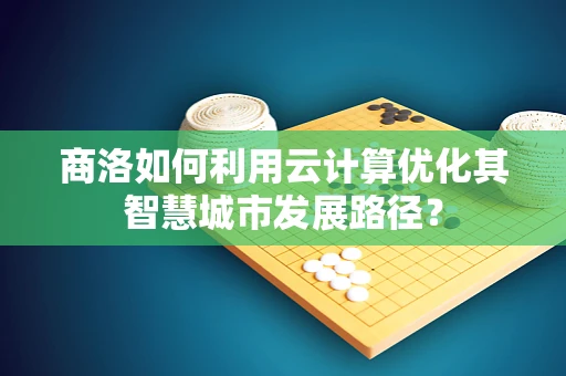 商洛如何利用云计算优化其智慧城市发展路径？