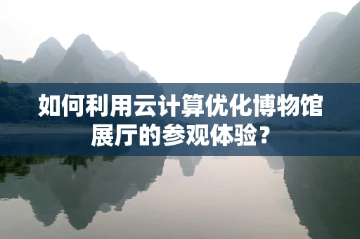 如何利用云计算优化博物馆展厅的参观体验？