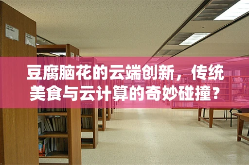 豆腐脑花的云端创新，传统美食与云计算的奇妙碰撞？