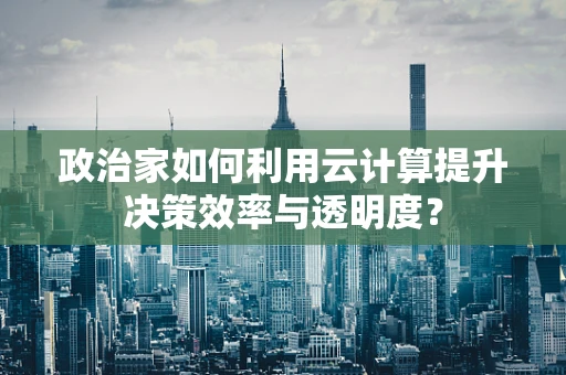 政治家如何利用云计算提升决策效率与透明度？