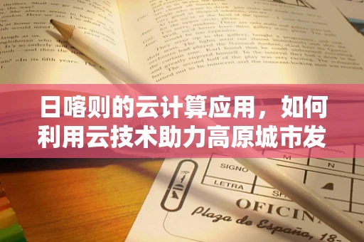 日喀则的云计算应用，如何利用云技术助力高原城市发展？