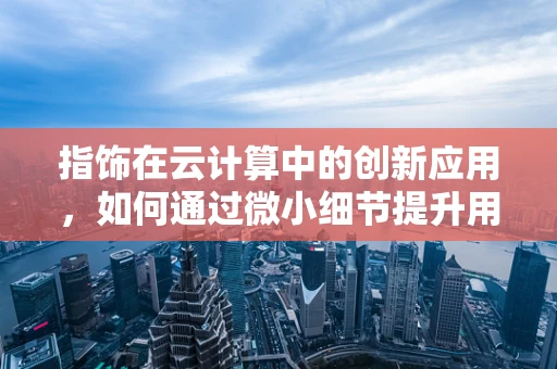 指饰在云计算中的创新应用，如何通过微小细节提升用户体验？