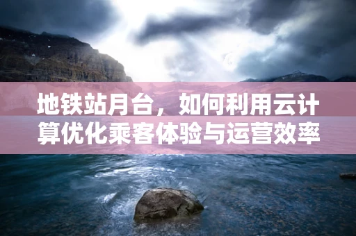 地铁站月台，如何利用云计算优化乘客体验与运营效率？