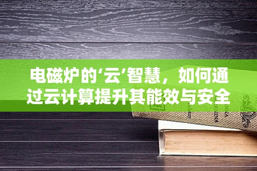 电磁炉的‘云’智慧，如何通过云计算提升其能效与安全？