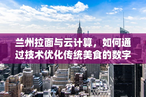 兰州拉面与云计算，如何通过技术优化传统美食的数字化体验？