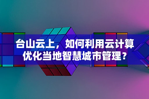 台山云上，如何利用云计算优化当地智慧城市管理？