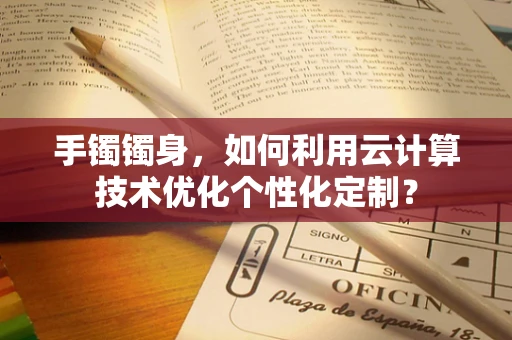 手镯镯身，如何利用云计算技术优化个性化定制？