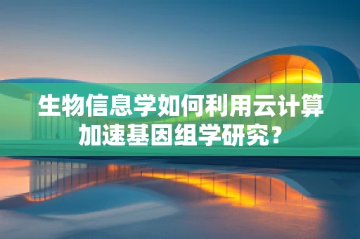 生物信息学如何利用云计算加速基因组学研究？