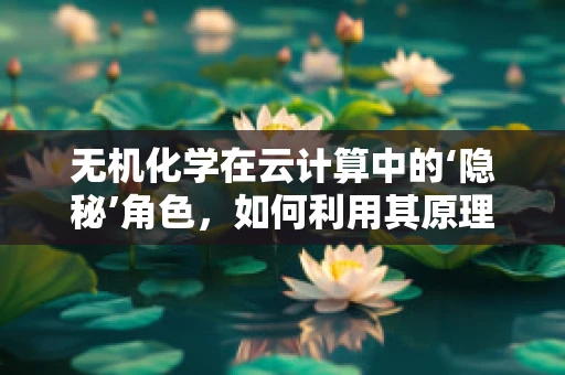 无机化学在云计算中的‘隐秘’角色，如何利用其原理优化数据存储与处理？