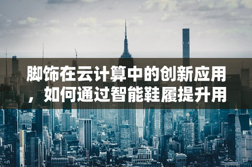 脚饰在云计算中的创新应用，如何通过智能鞋履提升用户体验？