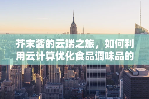 芥末酱的云端之旅，如何利用云计算优化食品调味品的生产与配送？