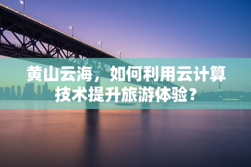 黄山云海，如何利用云计算技术提升旅游体验？