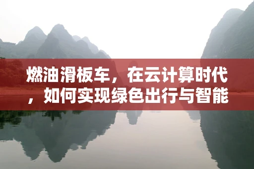 燃油滑板车，在云计算时代，如何实现绿色出行与智能管理的双重飞跃？