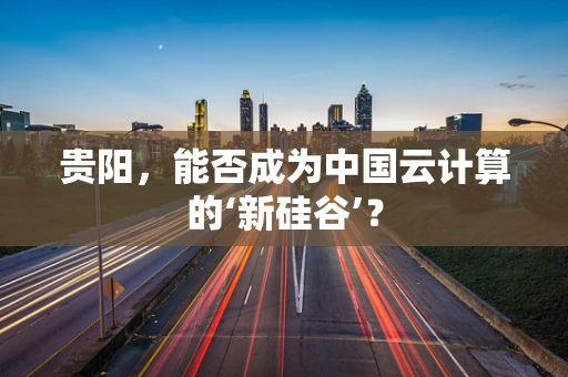 贵阳，能否成为中国云计算的‘新硅谷’？